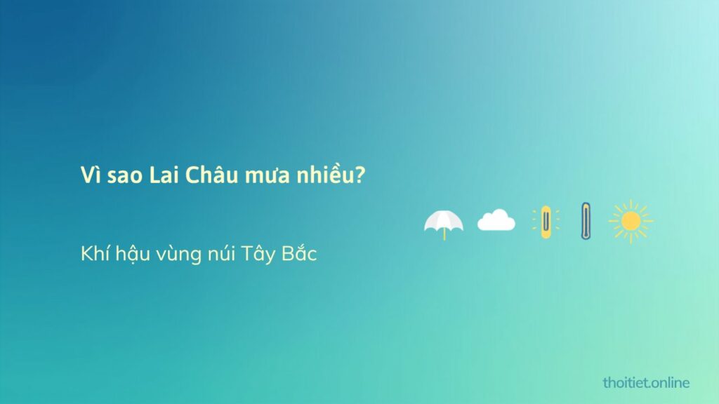 Vì sao Lai Châu mưa nhiều, mùa hè mát? Khí hậu vùng núi Tây Bắc